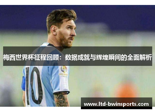 梅西世界杯征程回顾：数据成就与辉煌瞬间的全面解析