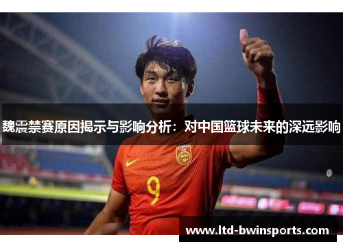 魏震禁赛原因揭示与影响分析：对中国篮球未来的深远影响