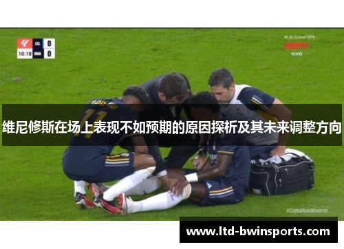 维尼修斯在场上表现不如预期的原因探析及其未来调整方向