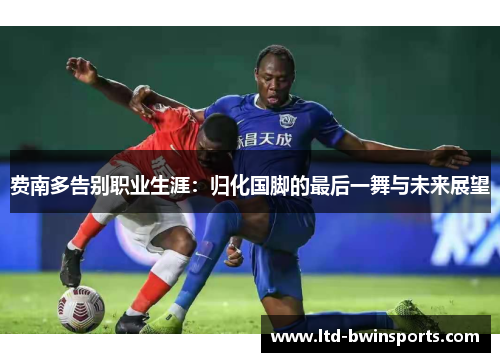费南多告别职业生涯：归化国脚的最后一舞与未来展望