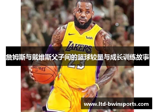 詹姆斯与戴维斯父子间的篮球较量与成长训练故事