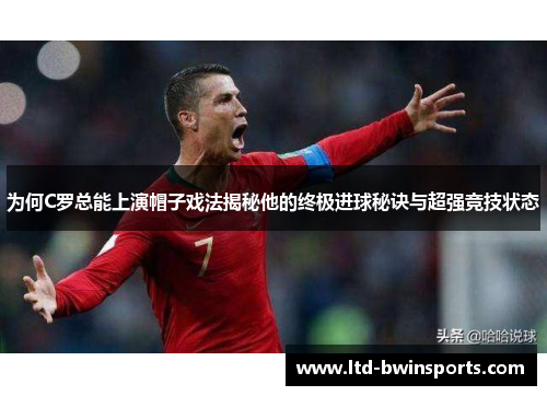 为何C罗总能上演帽子戏法揭秘他的终极进球秘诀与超强竞技状态