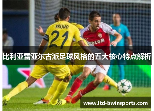 比利亚雷亚尔古派足球风格的五大核心特点解析