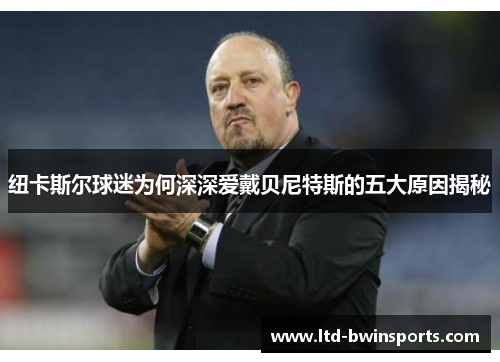 纽卡斯尔球迷为何深深爱戴贝尼特斯的五大原因揭秘