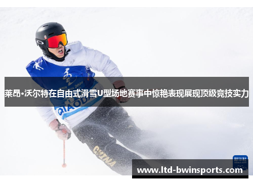 莱昂·沃尔特在自由式滑雪U型场地赛事中惊艳表现展现顶级竞技实力